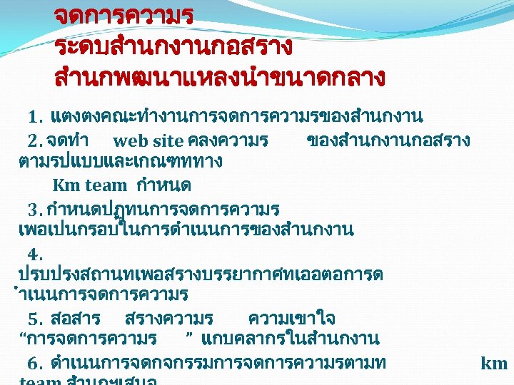 จดการความร ระดบสำนกงานกอสราง สำนกพฒนาแหลงนำขนาดกลาง 1. แตงตงคณะทำงานการจดการความรของสำนกงาน 2. จดทำ web site คลงความร ของสำนกงานกอสราง ตามรปแบบและเกณฑททาง Km team
