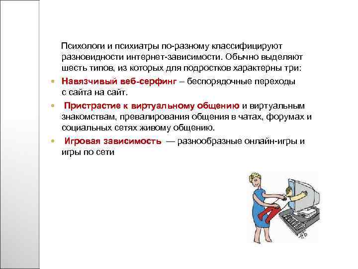 Психологи и психиатры по-разному классифицируют разновидности интернет-зависимости. Обычно выделяют шесть типов, из которых для