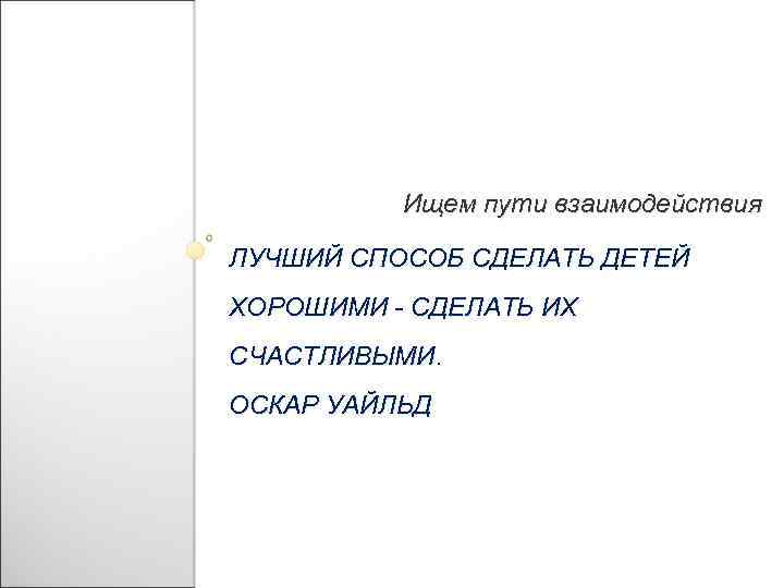 Ищем пути взаимодействия ЛУЧШИЙ СПОСОБ СДЕЛАТЬ ДЕТЕЙ ХОРОШИМИ - СДЕЛАТЬ ИХ СЧАСТЛИВЫМИ. ОСКАР УАЙЛЬД