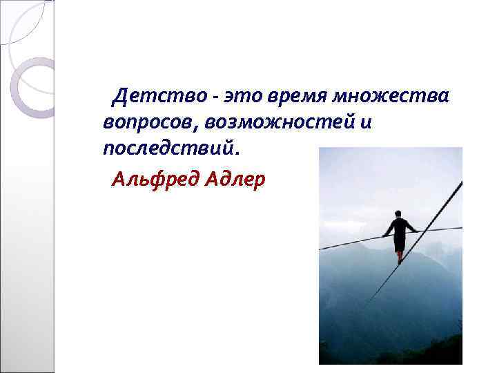 Детство - это время множества вопросов, возможностей и последствий. Альфред Адлер 