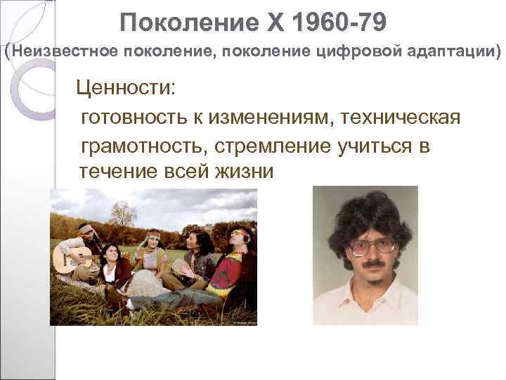 Поколение X 1960 -79 (Неизвестное поколение, поколение цифровой адаптации) Ценности: готовность к изменениям, техническая