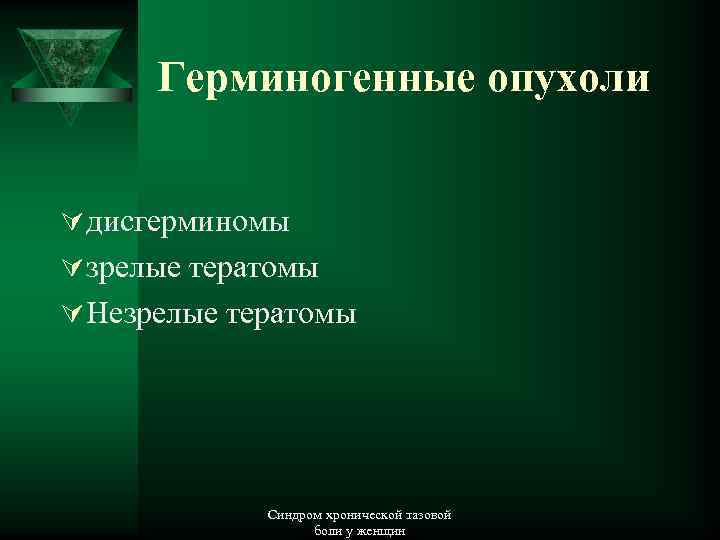 Герминогенные опухоли Ú дисгерминомы Ú зрелые тератомы Ú Незрелые тератомы Синдром хронической тазовой боли