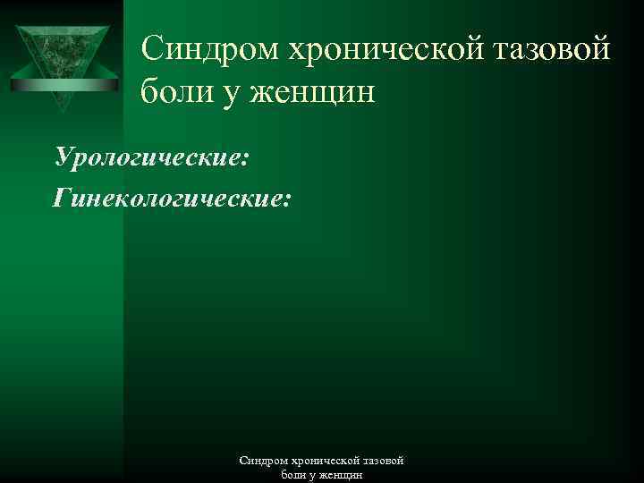 Синдром хронической тазовой боли у женщин Урологические: Гинекологические: Синдром хронической тазовой боли у женщин