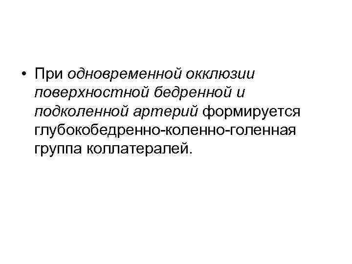  • При одновременной окклюзии поверхностной бедренной и подколенной артерий формируется глубокобедренно-коленно-голенная группа коллатералей.