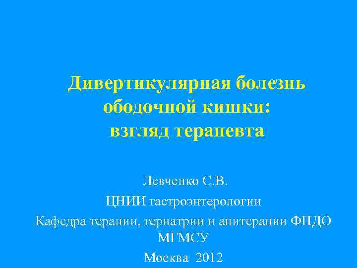 Дивертикулярная болезнь ободочной кишки: взгляд терапевта Левченко С. В. ЦНИИ гастроэнтерологии Кафедра терапии, гериатрии