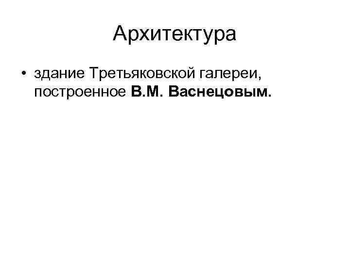 Архитектура • здание Третьяковской галереи, построенное В. М. Васнецовым. 