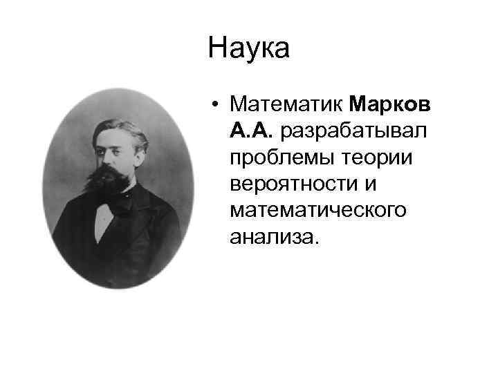 Наука • Математик Марков А. А. разрабатывал проблемы теории вероятности и математического анализа. 