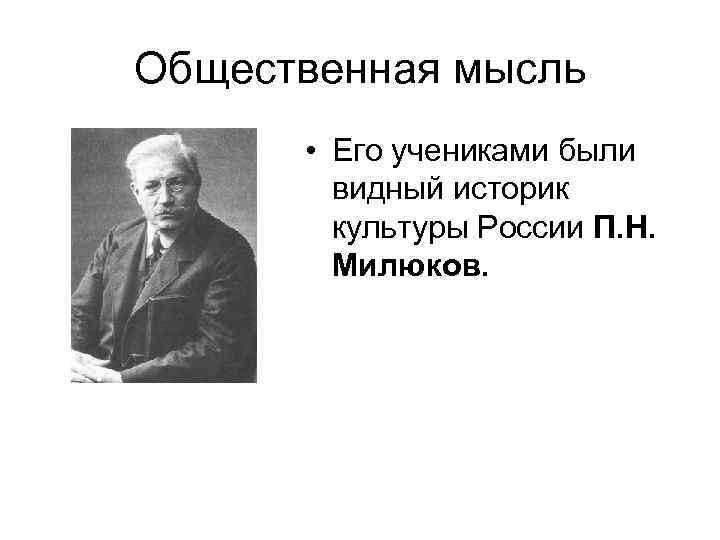 Общественная мысль • Его учениками были видный историк культуры России П. Н. Милюков. 