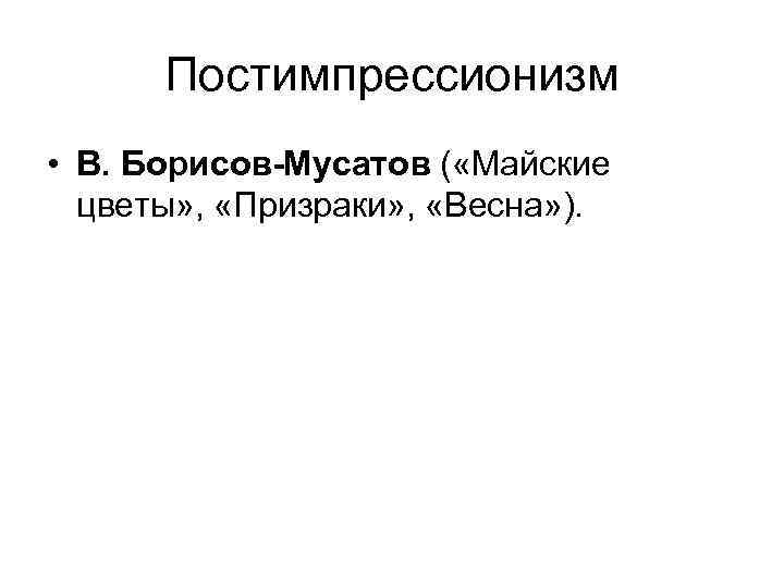 Постимпрессионизм • В. Борисов-Мусатов ( «Майские цветы» , «Призраки» , «Весна» ). 