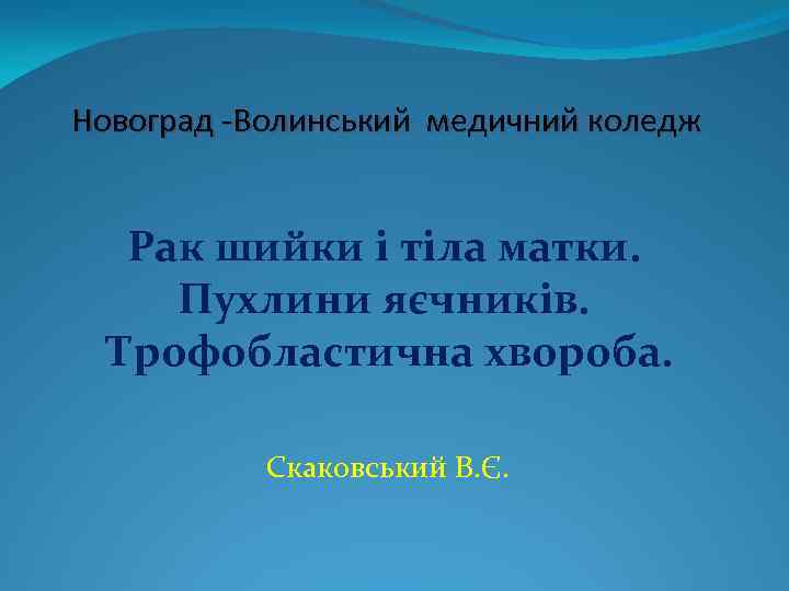 Новоград -Волинський медичний коледж Рак шийки і тіла матки. Пухлини яєчників. Трофобластична хвороба. Скаковський