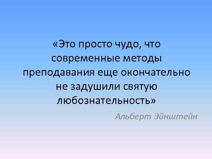  «Это просто чудо, что современные методы преподавания еще окончательно не задушили святую любознательность»