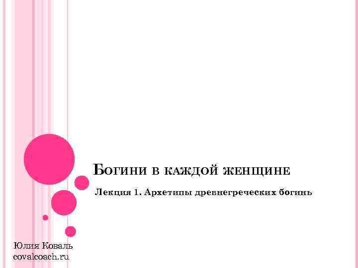 БОГИНИ В КАЖДОЙ ЖЕНЩИНЕ Лекция 1. Архетипы древнегреческих богинь Юлия Коваль covalcoach. ru 