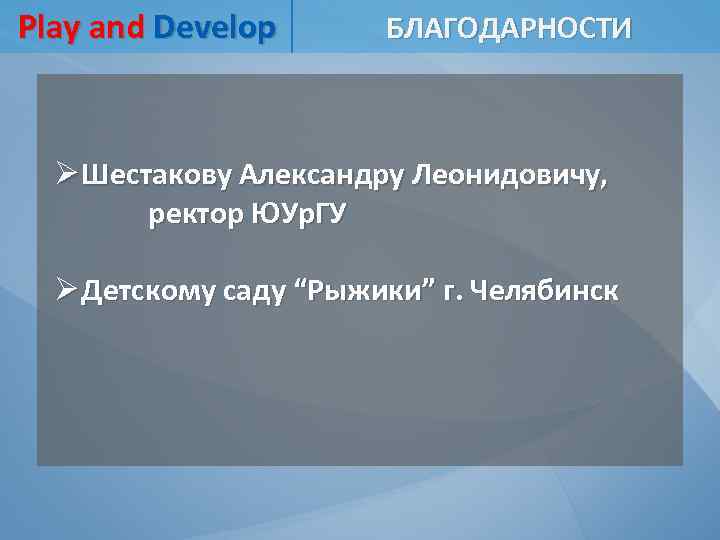 Play and Develop БЛАГОДАРНОСТИ Ø Шестакову Александру Леонидовичу, ректор ЮУр. ГУ Ø Детскому саду