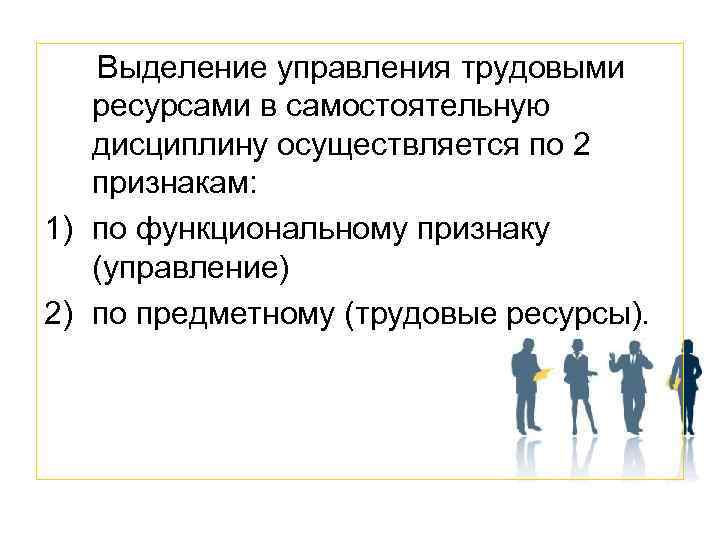  Выделение управления трудовыми ресурсами в самостоятельную дисциплину осуществляется по 2 признакам: 1) по