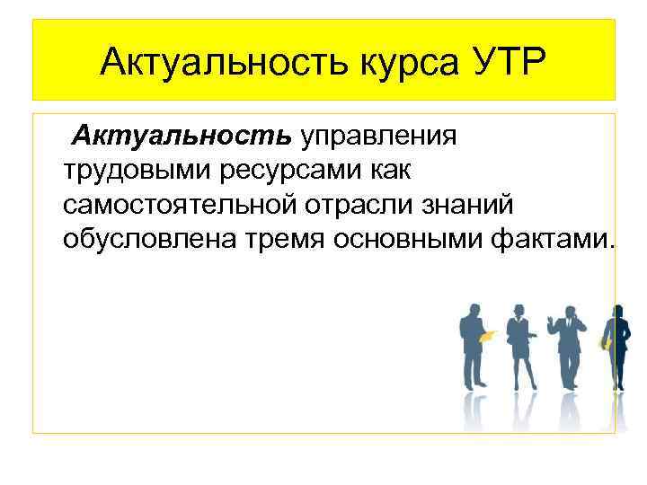 Актуальность курса УТР Актуальность управления трудовыми ресурсами как самостоятельной отрасли знаний обусловлена тремя основными