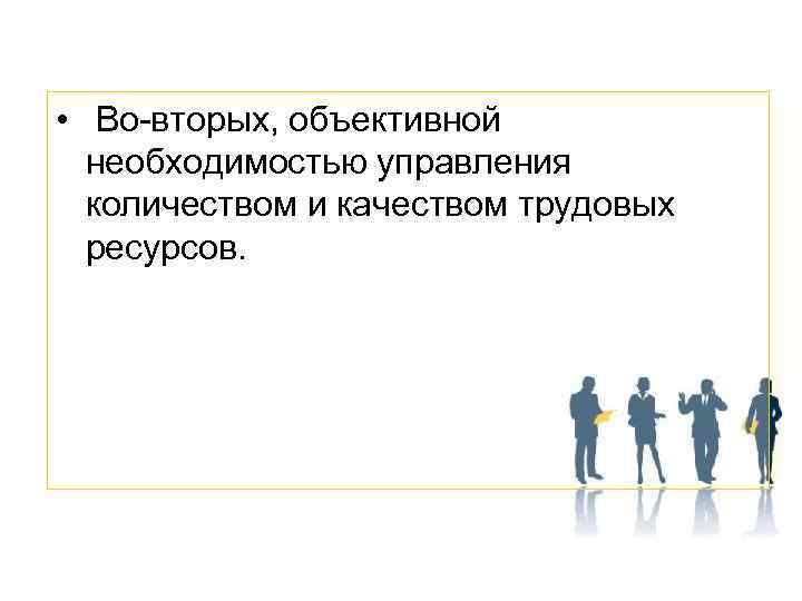  • Во-вторых, объективной необходимостью управления количеством и качеством трудовых ресурсов. 
