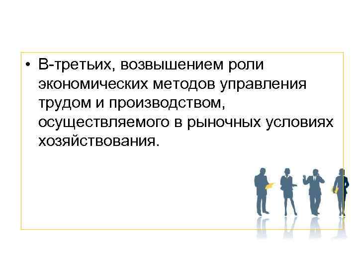  • В-третьих, возвышением роли экономических методов управления трудом и производством, осуществляемого в рыночных