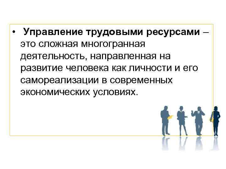  • Управление трудовыми ресурсами – это сложная многогранная деятельность, направленная на развитие человека