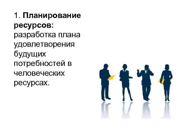 1. Планирование ресурсов: разработка плана удовлетворения будущих потребностей в человеческих ресурсах. 