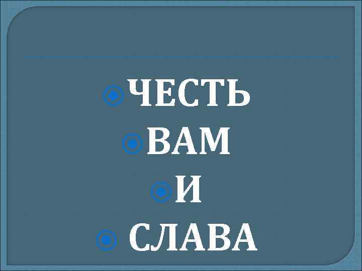  ЧЕСТЬ ВАМ И СЛАВА 