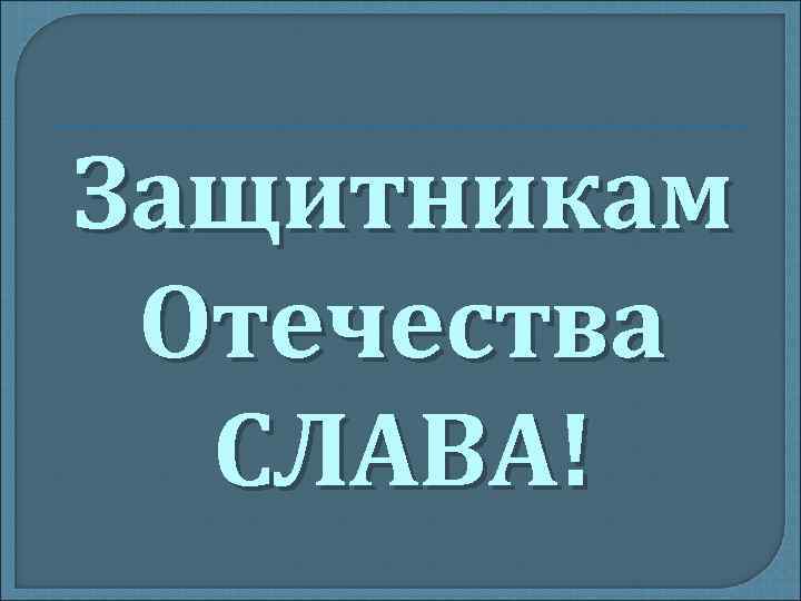 Защитникам Отечества СЛАВА! 