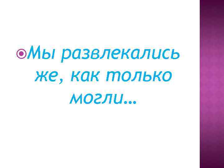  Мы развлекались же, как только могли… 