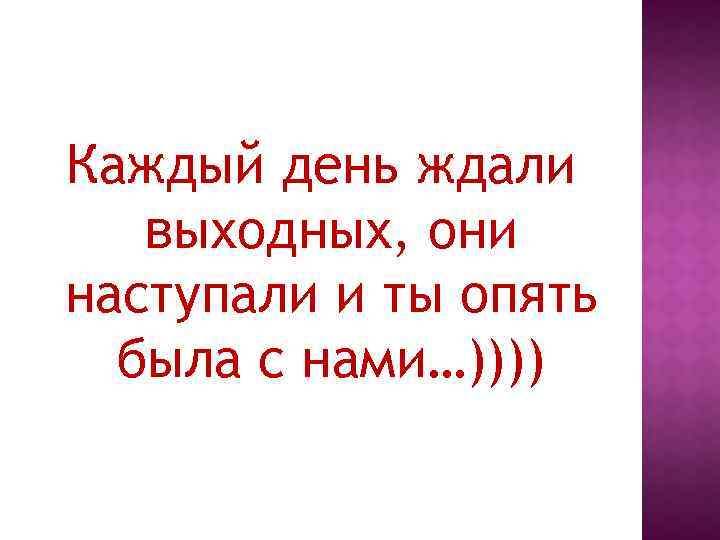 Каждый день ждали выходных, они наступали и ты опять была с нами…)))) 