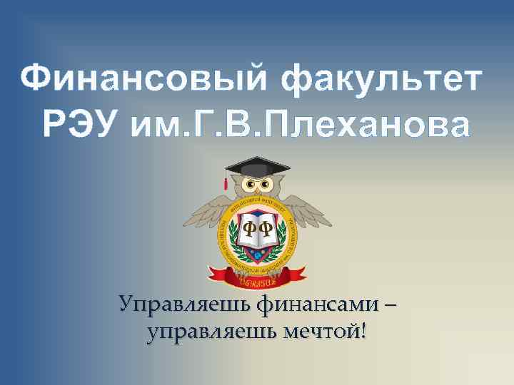 Финансовый факультет РЭУ им. Г. В. Плеханова Управляешь финансами – управляешь мечтой! 