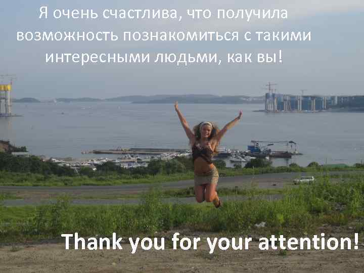 Я очень счастлива, что получила возможность познакомиться с такими интересными людьми, как вы! Thank