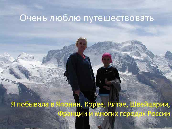 Очень люблю путешествовать Я побывала в Японии, Корее, Китае, Швейцарии, Франции и многих городах