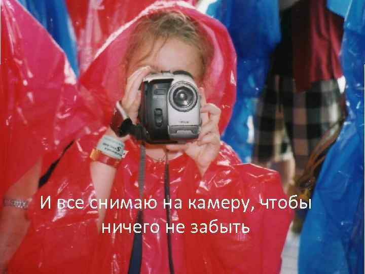И все снимаю на камеру, чтобы ничего не забыть 