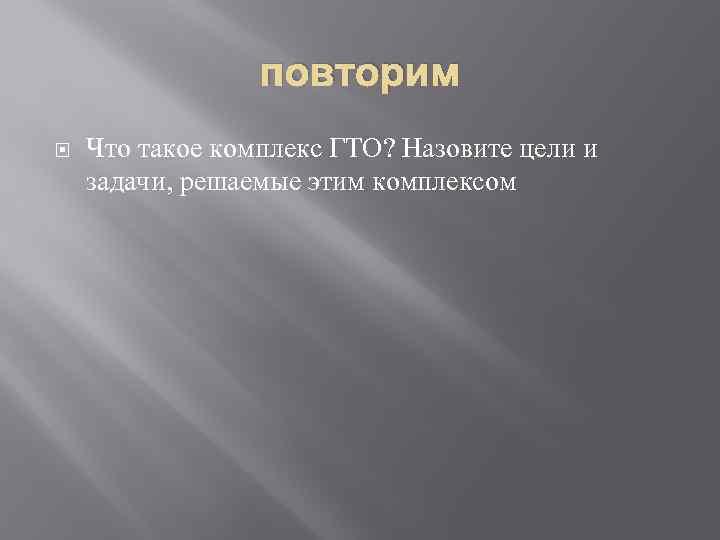 повторим Что такое комплекс ГТО? Назовите цели и задачи, решаемые этим комплексом 