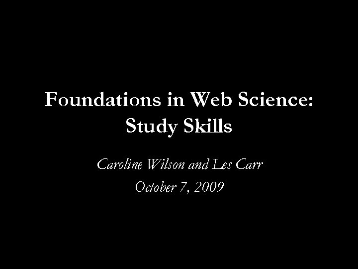 Foundations in Web Science: Study Skills Caroline Wilson and Les Carr October 7, 2009