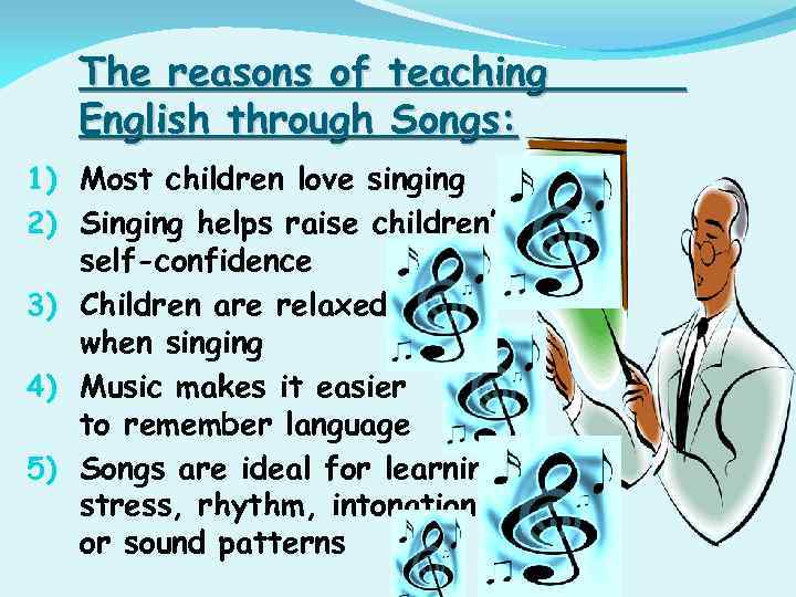 The reasons of teaching English through Songs: 1) Most children love singing 2) Singing