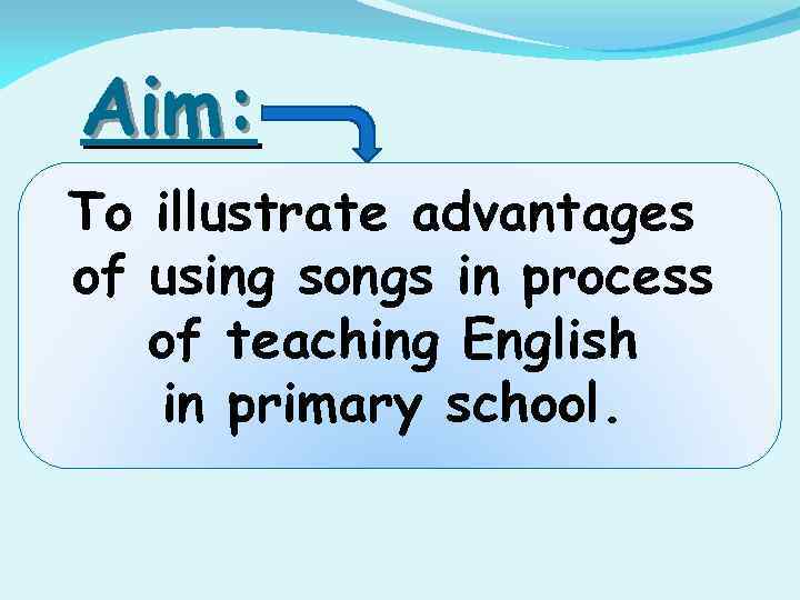 Aim: To illustrate advantages of using songs in process of teaching English in primary
