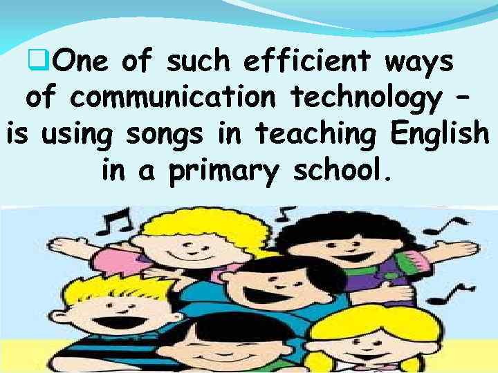 q. One of such efficient ways of communication technology – is using songs in