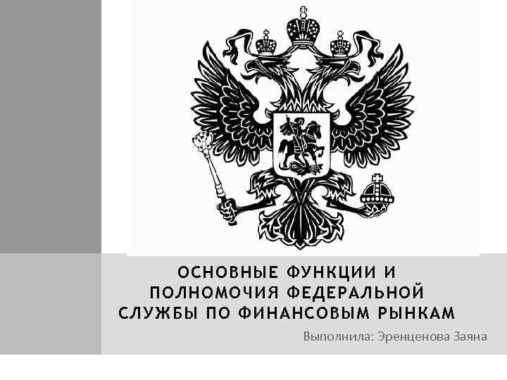 ОСНОВНЫЕ ФУНКЦИИ И ПОЛНОМОЧИЯ ФЕДЕРАЛЬНОЙ СЛУЖБЫ ПО ФИНАНСОВЫМ РЫНКАМ Выполнила: Эренценова Заяна 