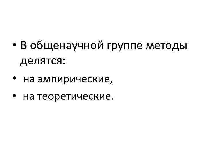  • В общенаучной группе методы делятся: • на эмпирические, • на теоретические. 