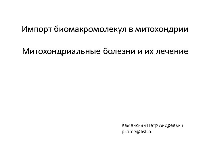 Импорт биомакромолекул в митохондрии Митохондриальные болезни и их лечение Каменский Петр Андреевич pkame@list. ru