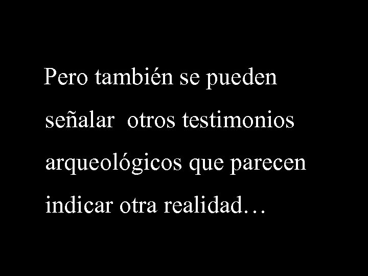 Pero también se pueden señalar otros testimonios arqueológicos que parecen indicar otra realidad… 