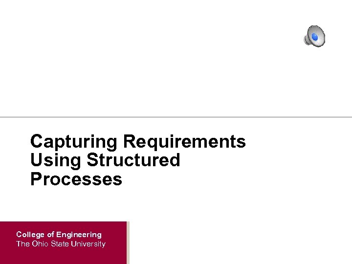 Capturing Requirements Using Structured Processes College of Engineering The Ohio State University 