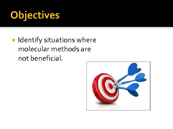 Objectives Identify situations where molecular methods are not beneficial. 