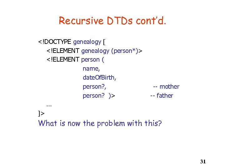 Recursive DTDs cont’d. <!DOCTYPE genealogy [ <!ELEMENT genealogy (person*)> <!ELEMENT person ( name, date.