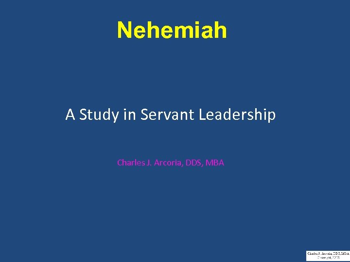 Nehemiah A Study in Servant Leadership Charles J. Arcoria, DDS, MBA 