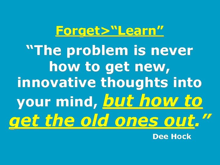 Forget>“Learn” “The problem is never how to get new, innovative thoughts into your mind,