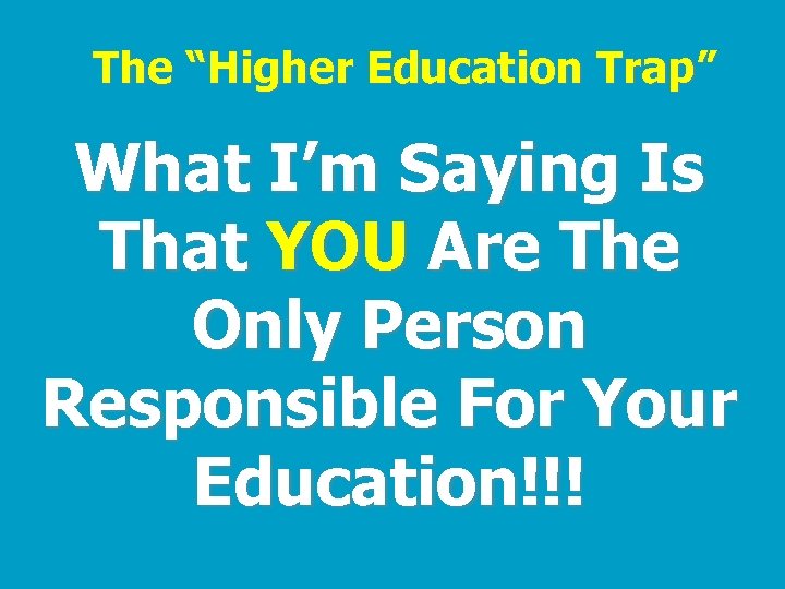 The “Higher Education Trap” What I’m Saying Is That YOU Are The Only Person