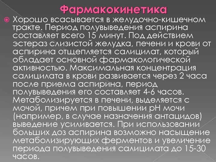  Фармакокинетика Хорошо всасывается в желудочно-кишечном тракте. Период полувыведения аспирина составляет всего 15 минут.