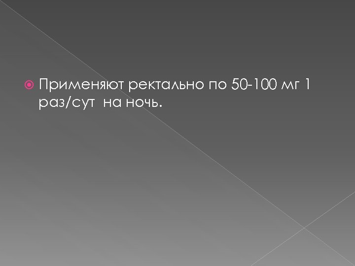  Применяют ректально по 50 -100 мг 1 раз/сут на ночь. 