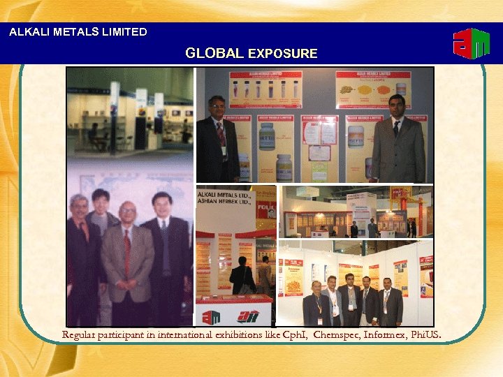 ALKALI METALS LIMITED GLOBAL EXPOSURE Regular participant in international exhibitions like Cph. I, Chemspec,