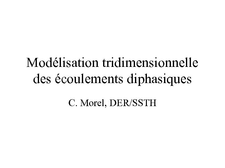 Modélisation tridimensionnelle des écoulements diphasiques C. Morel, DER/SSTH 